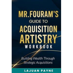Payne, LaJuan Mr.FourAM’s Guide to Acquisition Artistry WORKBOOK: Building Wealth through Strategic Acquisitions Payne, LaJuan Mr.FourAM’s Guide to Acquisition Artistry WORKBOOK: Building Wealth through Strategic Acquisitions