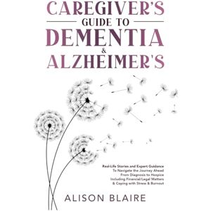Blaire, Alison Caregiver's Guide to Dementia & Alzheimer's: Real Life Stories and Expert Guidance to Navigate the Journey Ahead From Diagnosis to Hospice Including ... Matters & Coping with Stress & Burnout Blaire, Alison Caregiver's Guide to Dementia & Alzheimer's: Real Life Stories and Expert Guidance to Navigate the Journey Ahead From Diagnosis to Hospice Including ... Matters & Coping with Stress & Burnout