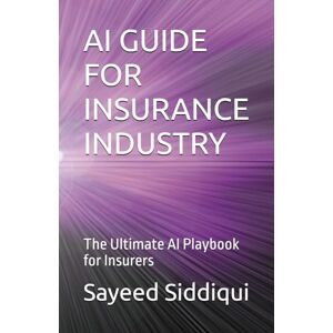 Siddiqui, Sayeed AI GUIDE FOR INSURANCE INDUSTRY: The Ultimate AI Playbook for Insurers (AI GUIDEBOOKS) Siddiqui, Sayeed AI GUIDE FOR INSURANCE INDUSTRY: The Ultimate AI Playbook for Insurers (AI GUIDEBOOKS)