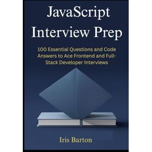 Barton, Iris JavaScript Interview Prep: 100 Essential Questions and Code Answers to Ace Frontend and Full-Stack Developer Interviews Barton, Iris JavaScript Interview Prep: 100 Essential Questions and Code Answers to Ace Frontend and Full-Stack Developer Interviews