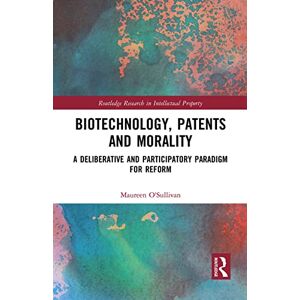 O'Sullivan, Maureen Biotechnology, Patents and Morality: A Deliberative and Participatory Paradigm for Reform (Routledge Research in Intellectual Property) O'Sullivan, Maureen Biotechnology, Patents and Morality: A Deliberative and Participatory Paradigm for Reform (Routledge Research in Intellectual Property)