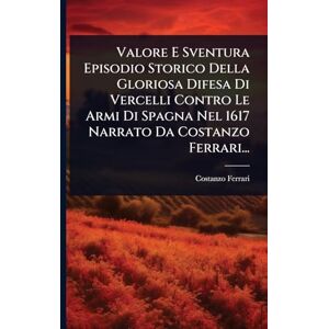 Acer Valore E Sventura Episodio Storico Della Gloriosa Difesa Di Vercelli Contro Le Armi Di Spagna Nel 1617 Narrato Da Costanzo Ferrari... Acer Valore E Sventura Episodio Storico Della Gloriosa Difesa Di Vercelli Contro Le Armi Di Spagna Nel 1617 Narrato Da Costanzo Ferrari...