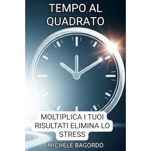 Bagordo, Michele Tempo al quadrato:: Trasforma il tuo tempo, trasforma la tua vita: il segreto della vera libertà Bagordo, Michele Tempo al quadrato:: Trasforma il tuo tempo, trasforma la tua vita: il segreto della vera libertà
