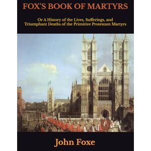 Foxe, John FOX'S BOOK OF MARTYRS: Or A History of the Lives, Sufferings, and Triumphant Deaths of the Primitive Protestant Martyrs Foxe, John FOX'S BOOK OF MARTYRS: Or A History of the Lives, Sufferings, and Triumphant Deaths of the Primitive Protestant Martyrs