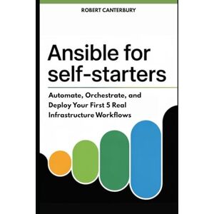 Canterbury, Robert Ansible for Self-Starters: Automate, Orchestrate, and Deploy Your First 5 Real Infrastructure Workflows Canterbury, Robert Ansible for Self-Starters: Automate, Orchestrate, and Deploy Your First 5 Real Infrastructure Workflows