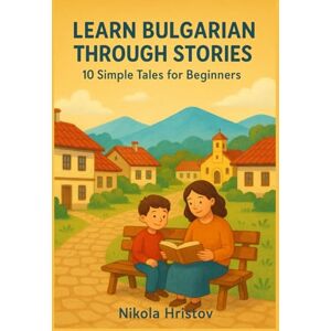 Hristov, Nikola Learn Bulgarian Through Stories: 10 Simple Tales for Beginners (A1): Master Bulgarian for Beginners with Easy Short Stories, Vocabulary, & Grammar Exercises for Adults & Kids Hristov, Nikola Learn Bulgarian Through Stories: 10 Simple Tales for Beginners (A1): Master Bulgarian for Beginners with Easy Short Stories, Vocabulary, & Grammar Exercises for Adults & Kids
