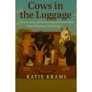 Kraml, Katie Cows in the Luggage: A true story about moving an entire farm from Germany to Portugal Kraml, Katie Cows in the Luggage: A true story about moving an entire farm from Germany to Portugal