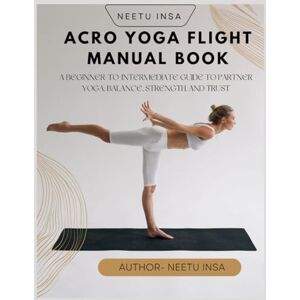 INSA, NEETU Acro Yoga Flight Manual: A Beginner-to-Intermediate Guide to Partner Yoga, Balance, Strength, and Trust INSA, NEETU Acro Yoga Flight Manual: A Beginner-to-Intermediate Guide to Partner Yoga, Balance, Strength, and Trust