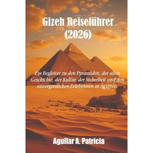 Patricia, Aguilar A. Gizeh Reiseführer 2026: Ein Begleiter zu den Pyramiden, der alten Geschichte, der Kultur, der Sicherheit und den unvergesslichen Erlebnissen in Ägypten. Patricia, Aguilar A. Gizeh Reiseführer 2026: Ein Begleiter zu den Pyramiden, der alten Geschichte, der Kultur, der Sicherheit und den unvergesslichen Erlebnissen in Ägypten.