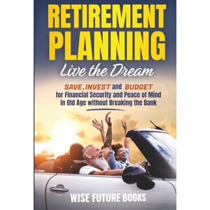 Books, Wise Future Retirement Planning Live the Dream: Save, Invest, and Budget for Financial Security and Peace of Mind in Old Age without Breaking the Bank Books, Wise Future Retirement Planning Live the Dream: Save, Invest, and Budget for Financial Security and Peace of Mind in Old Age without Breaking the Bank