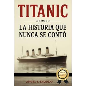 FAJARDO, ANGEL TITANIC: LA HISTORIA QUE NUNCA SE CONTÓ FAJARDO, ANGEL TITANIC: LA HISTORIA QUE NUNCA SE CONTÓ