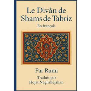 Rumi, Jalal al-Din Le Divân de Shams de Tabriz: En français : Par Rumi : Traduit par Hojat Naghshejahan Rumi, Jalal al-Din Le Divân de Shams de Tabriz: En français : Par Rumi : Traduit par Hojat Naghshejahan
