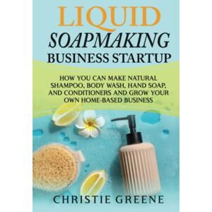 Greene, Christie Liquid Soapmaking Business Startup: How You Can Make Natural Shampoo, Body Wash, Hand Soap, and Conditioners and Grow Your Own Home-Based Business (Soap and Candle Making) Greene, Christie Liquid Soapmaking Business Startup: How You Can Make Natural Shampoo, Body Wash, Hand Soap, and Conditioners and Grow Your Own Home-Based Business (Soap and Candle Making)