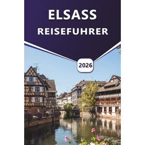 Grier, Wilma B. ELSASS REISEFÜHRER 2026: Erkundung von Straßburg, Colmar, Weinbergen und kulturellem Erbe im Nordosten Frankreichs Grier, Wilma B. ELSASS REISEFÜHRER 2026: Erkundung von Straßburg, Colmar, Weinbergen und kulturellem Erbe im Nordosten Frankreichs