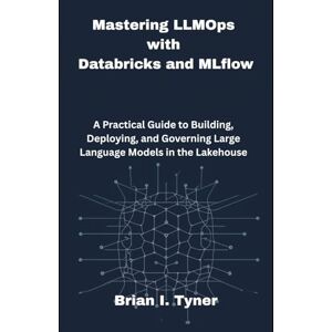 Tyner, Brian I Mastering LLMOps with Databricks and MLflow: A Practical Guide to Building, Deploying, and Governing Large Language Models in the Lakehouse Tyner, Brian I Mastering LLMOps with Databricks and MLflow: A Practical Guide to Building, Deploying, and Governing Large Language Models in the Lakehouse