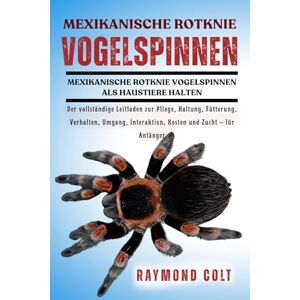 COLT, RAYMOND MEXIKANISCHE ROTKNIE VOGELSPINNEN: Der vollständige Leitfaden zur Pflege, Haltung, Fütterung, Verhalten, Umgang, Interaktion, Kosten und Zucht – für Anfänger COLT, RAYMOND MEXIKANISCHE ROTKNIE VOGELSPINNEN: Der vollständige Leitfaden zur Pflege, Haltung, Fütterung, Verhalten, Umgang, Interaktion, Kosten und Zucht – für Anfänger