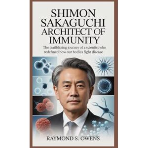 S. Owens, Raymond Shimon Sakaguchi: Architect of Immunity: The Trailblazing Journey of a Scientist Who Redefined How Our Bodies Fight Disease S. Owens, Raymond Shimon Sakaguchi: Architect of Immunity: The Trailblazing Journey of a Scientist Who Redefined How Our Bodies Fight Disease