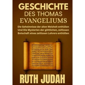 Judah, Ruth GESCHICHTE DES THOMAS-EVANGELIUMS:: Die Geheimnisse der alten Weisheit enthüllen und Die Mysterien der göttlichen, zeitlosen Botschaft eines zeitlosen Lehrers enthüllen Judah, Ruth GESCHICHTE DES THOMAS-EVANGELIUMS:: Die Geheimnisse der alten Weisheit enthüllen und Die Mysterien der göttlichen, zeitlosen Botschaft eines zeitlosen Lehrers enthüllen