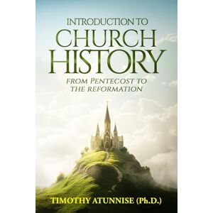 Atunnise, Timothy Introduction to Church History: From Pentecost to the Reformation Atunnise, Timothy Introduction to Church History: From Pentecost to the Reformation