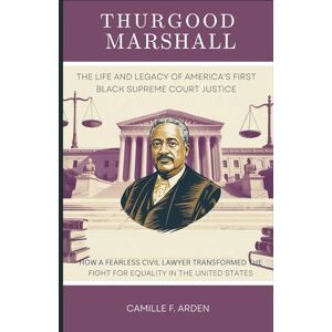 F. Arden, Camille Thurgood Marshall The Life and Legacy of America’s First Black Supreme Court Justice: How a Fearless Civil Rights Lawyer Transformed the Fight for Equality in the United States F. Arden, Camille Thurgood Marshall The Life and Legacy of America’s First Black Supreme Court Justice: How a Fearless Civil Rights Lawyer Transformed the Fight for Equality in the United States