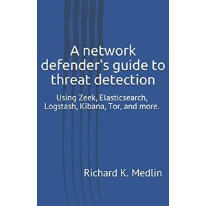 Medlin, Richard A network defender's guide to threat detection: Using Zeek, Elasticsearch, Logstash, Kibana, Tor, and more.: 1 (IWC Blue Team) Medlin, Richard A network defender's guide to threat detection: Using Zeek, Elasticsearch, Logstash, Kibana, Tor, and more.: 1 (IWC Blue Team)