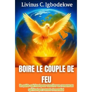 Igbodekwe, Livinus C. BOIRE LE COUPLE DE FEU: Un guide spirituel pour susciter un renouveau spirituel personnel et mondial Igbodekwe, Livinus C. BOIRE LE COUPLE DE FEU: Un guide spirituel pour susciter un renouveau spirituel personnel et mondial