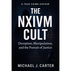 Carter, Michael The NXIVM Cult: Deception, Manipulation, and the Pursuit of Justice (Cults, Control, and Catastrophe: A True Crime Expose Series) Carter, Michael The NXIVM Cult: Deception, Manipulation, and the Pursuit of Justice (Cults, Control, and Catastrophe: A True Crime Expose Series)