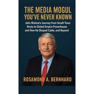 Bernhard, Rosamond A. The Media Mogul You’ve Never Known: John Malone’s Journey from Small-Town Roots to Global Empire Powerhouse and How He Shaped Cable, and Beyond Bernhard, Rosamond A. The Media Mogul You’ve Never Known: John Malone’s Journey from Small-Town Roots to Global Empire Powerhouse and How He Shaped Cable, and Beyond