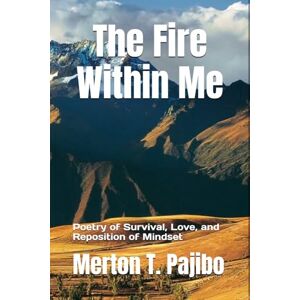 Pajibo, Merton T. The Fire Within Me: Poetry of Survival, Love, and Reposition of Mindset Pajibo, Merton T. The Fire Within Me: Poetry of Survival, Love, and Reposition of Mindset