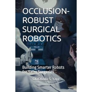 S. Yaya, OlaOluwa OCCLUSION-ROBUST SURGICAL ROBOTICS: Building Smarter Robots for Safer Surgeries S. Yaya, OlaOluwa OCCLUSION-ROBUST SURGICAL ROBOTICS: Building Smarter Robots for Safer Surgeries