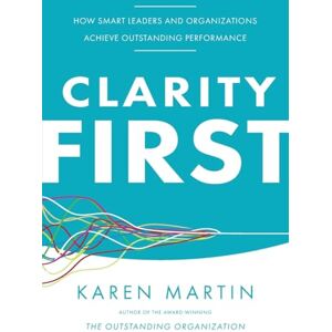 Martin, Karen Clarity First: How Smart Leaders and Organizations Achieve Outstanding Performance Martin, Karen Clarity First: How Smart Leaders and Organizations Achieve Outstanding Performance