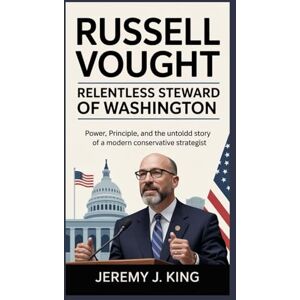 J. King, Jeremy Russell Vought: Relentless Steward of Washington: Power, Principle, and the Untold Story of a Modern Conservative Strategist J. King, Jeremy Russell Vought: Relentless Steward of Washington: Power, Principle, and the Untold Story of a Modern Conservative Strategist