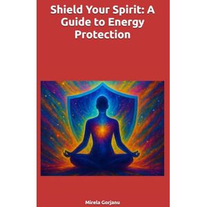 Gorjanu, Mirela Shield Your Spirit: A Guide to Energy Protection (Spirituality) Gorjanu, Mirela Shield Your Spirit: A Guide to Energy Protection (Spirituality)