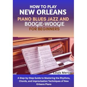 Mercer, Louis How to Play New Orleans Piano Blues Jazz and Boogie-Woogie for Beginners: A Step-by-Step Guide to Mastering the Rhythms, Chords, and Improvisation Techniques of New Orleans Piano Mercer, Louis How to Play New Orleans Piano Blues Jazz and Boogie-Woogie for Beginners: A Step-by-Step Guide to Mastering the Rhythms, Chords, and Improvisation Techniques of New Orleans Piano