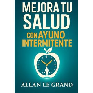 LE GRAND, ALLAN MEJORA TU SALUD CON AYUNO INTERMITENTE: Cómo desintoxicar tu cuerpo y rejuvenecer tu piel en SOLO 7 días, ¡SIN Suplementos Costosos!: 3 (Ayuno Intermitente para Gente Inteligente !) LE GRAND, ALLAN MEJORA TU SALUD CON AYUNO INTERMITENTE: Cómo desintoxicar tu cuerpo y rejuvenecer tu piel en SOLO 7 días, ¡SIN Suplementos Costosos!: 3 (Ayuno Intermitente para Gente Inteligente !)