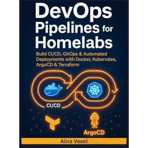 Vexel, Alira DevOps Pipelines for Homelabs: Build CI/CD, GitOps & Automated Deployments with Docker, Kubernetes, ArgoCD & Terraform Vexel, Alira DevOps Pipelines for Homelabs: Build CI/CD, GitOps & Automated Deployments with Docker, Kubernetes, ArgoCD & Terraform