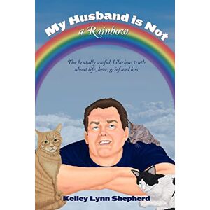 Shepherd, Kelley Lynn My Husband Is Not a Rainbow: The Brutally Awful, Hilarious Truth About Life, Love, Grief, and Loss Shepherd, Kelley Lynn My Husband Is Not a Rainbow: The Brutally Awful, Hilarious Truth About Life, Love, Grief, and Loss