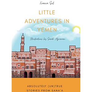 Sol, Franca Little Adventures in Yemen: Absolutely (Un)True stories from Sana'a Sol, Franca Little Adventures in Yemen: Absolutely (Un)True stories from Sana'a