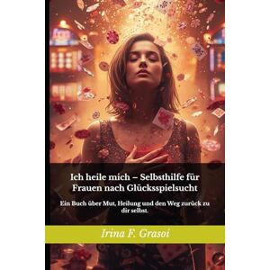 Grasoi, Irina F. Ich heile mich – Selbsthilfe für Frauen nach Glücksspielsucht: Ein Buch über Mut, Heilung und den Weg zurück zu dir selbst. Grasoi, Irina F. Ich heile mich – Selbsthilfe für Frauen nach Glücksspielsucht: Ein Buch über Mut, Heilung und den Weg zurück zu dir selbst.