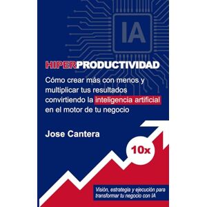 Cantera, Jose Hiperproductividad: Cómo crear más con menos y multiplicar tus resultados convirtiendo la inteligencia artificial en el motor de tu negocio Cantera, Jose Hiperproductividad: Cómo crear más con menos y multiplicar tus resultados convirtiendo la inteligencia artificial en el motor de tu negocio