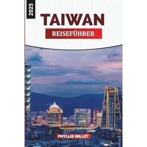 MILLET, PHYLLIS TAIWAN REISEFÜHRER 2025: Entdecken Sie Taiwan: Essen, Kultur, Naturpfade und Highlights der Stadt MILLET, PHYLLIS TAIWAN REISEFÜHRER 2025: Entdecken Sie Taiwan: Essen, Kultur, Naturpfade und Highlights der Stadt