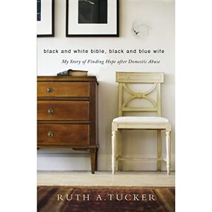 Tucker, Ruth A. Black and White Bible, Black and Blue Wife: My Story of Finding Hope after Domestic Abuse Tucker, Ruth A. Black and White Bible, Black and Blue Wife: My Story of Finding Hope after Domestic Abuse