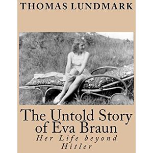 Lundmark, Thomas The Untold Story of Eva Braun: Her Life beyond Hitler Lundmark, Thomas The Untold Story of Eva Braun: Her Life beyond Hitler