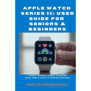 TechMadeSimple, Mike Apple Watch Series 11: User Guide for Seniors & Beginners: A Simple, Friendly Manual to Master Setup, Health, Safety & Everyday Features (Tech Made Simple: Seniors & Beginners Easy User Guides) TechMadeSimple, Mike Apple Watch Series 11: User Guide for Seniors & Beginners: A Simple, Friendly Manual to Master Setup, Health, Safety & Everyday Features (Tech Made Simple: Seniors & Beginners Easy User Guides)