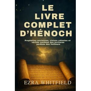 Whitfield, Ezra LE LIVRE COMPLET D’HÉNOCH: Prophéties anciennes, visions célestes et vérités cachées des écritures perdues des Veilleurs Whitfield, Ezra LE LIVRE COMPLET D’HÉNOCH: Prophéties anciennes, visions célestes et vérités cachées des écritures perdues des Veilleurs