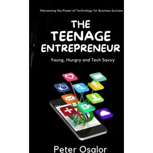 Osalor, Peter The Teenage Entrepreneur: Harnessing the Power of Technology for Business Success: Young, Hungry and Tech-Savvy Teenage Entrepreneurs Osalor, Peter The Teenage Entrepreneur: Harnessing the Power of Technology for Business Success: Young, Hungry and Tech-Savvy Teenage Entrepreneurs
