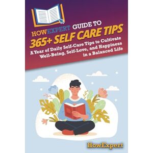 HowExpert Guide to 365+ Self Care Tips: A Year of Daily Self-Care Tips to Cultivate Well-Being, Self-Love, and Happiness in a Balanced Life HowExpert Guide to 365+ Self Care Tips: A Year of Daily Self-Care Tips to Cultivate Well-Being, Self-Love, and Happiness in a Balanced Life