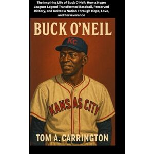Carrington, Tom A. Buck O’Neil: The Inspiring Life of Buck O’Neil: How a Negro Leagues Legend Transformed Baseball, Preserved History, and United a Nation Through Hope, Love, and Perseverance Carrington, Tom A. Buck O’Neil: The Inspiring Life of Buck O’Neil: How a Negro Leagues Legend Transformed Baseball, Preserved History, and United a Nation Through Hope, Love, and Perseverance