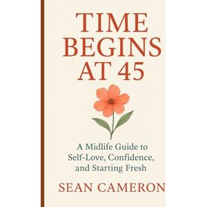 Cameron, Sean TIME BEGINS AT 45: A Midlife Guide to Self-Love, Confidence, and Starting Fresh Cameron, Sean TIME BEGINS AT 45: A Midlife Guide to Self-Love, Confidence, and Starting Fresh