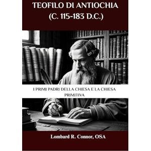 Connor OSA, Lombard R. Teofilo di Antiochia (c. 115-183 d.C.): I primi Padri della Chiesa e la Chiesa primitiva (I Padri della Chiesa e la serie sulla Chiesa primitiva) Connor OSA, Lombard R. Teofilo di Antiochia (c. 115-183 d.C.): I primi Padri della Chiesa e la Chiesa primitiva (I Padri della Chiesa e la serie sulla Chiesa primitiva)